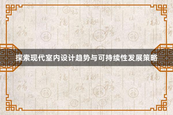 探索现代室内设计趋势与可持续性发展策略